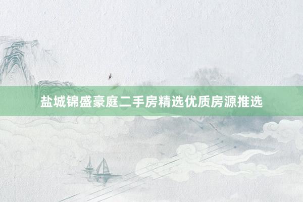 盐城锦盛豪庭二手房精选优质房源推选