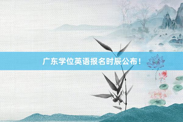 广东学位英语报名时辰公布!
