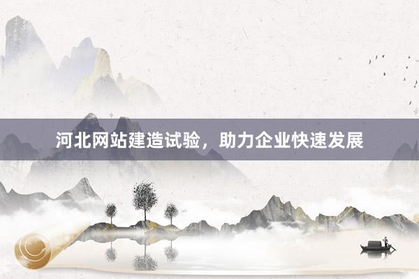 河北网站建造试验，助力企业快速发展