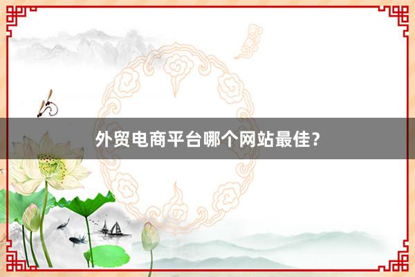 外贸电商平台哪个网站最佳？