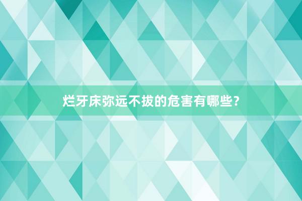 烂牙床弥远不拔的危害有哪些?