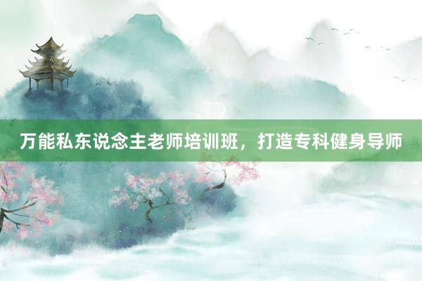 万能私东说念主老师培训班，打造专科健身导师